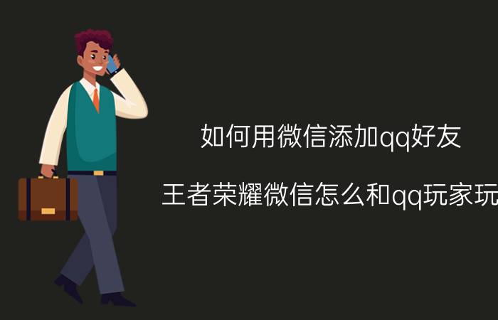 如何用微信添加qq好友 王者荣耀微信怎么和qq玩家玩？